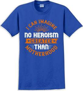 I can Imagine no Heroism Greater than Motherhood - Mother's Day T-Shirt RE-import-check