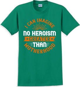 I can Imagine no Heroism Greater than Motherhood - Mother's Day T-Shirt RE-import-check
