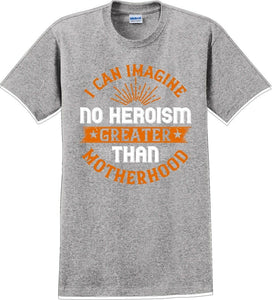 I can Imagine no Heroism Greater than Motherhood - Mother's Day T-Shirt RE-import-check