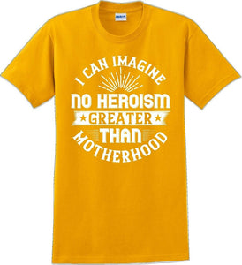 I can Imagine no Heroism Greater than Motherhood - Mother's Day T-Shirt RE-import-check